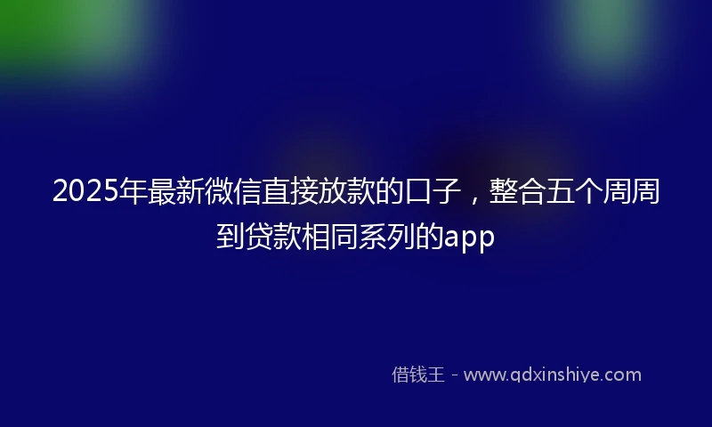 2025年最新微信直接放款的口子，整合五个周周到贷款相同系列的app