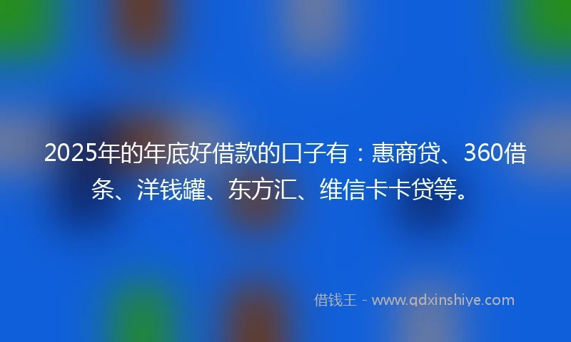 2025年的年底好借款的口子有：惠商贷、360借条、洋钱罐、东方汇、维信卡卡贷等。