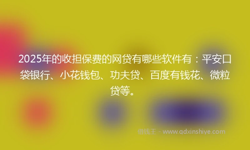 2025年的收担保费的网贷有哪些软件有：平安口袋银行、小花钱包、功夫贷、百度有钱花、微粒贷等。