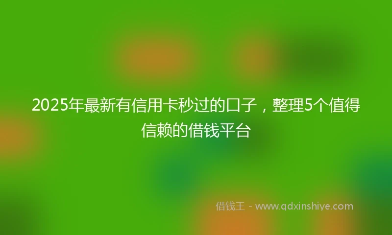 2025年最新有信用卡秒过的口子，整理5个值得信赖的借钱平台