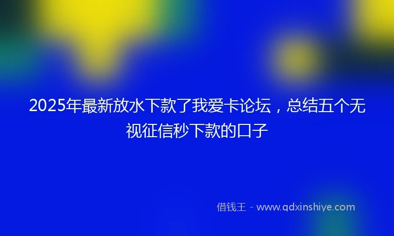 2025年最新放水下款了我爱卡论坛，总结五个无视征信秒下款的口子