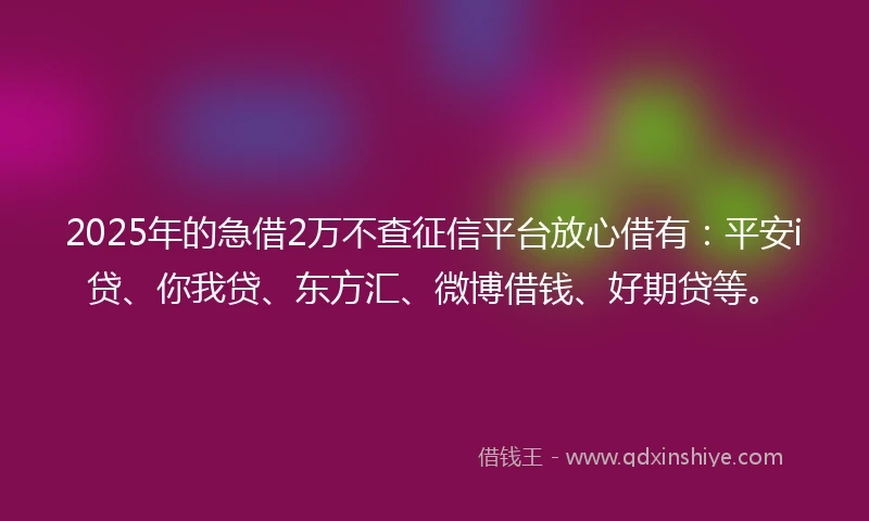 2025年的急借2万不查征信平台放心借有：平安i贷、你我贷、东方汇、微博借钱、好期贷等。