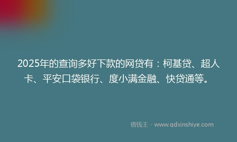 2025年的查询多好下款的网贷有：柯基贷、超人卡、平安口袋银行、度小满金融、快贷通等。