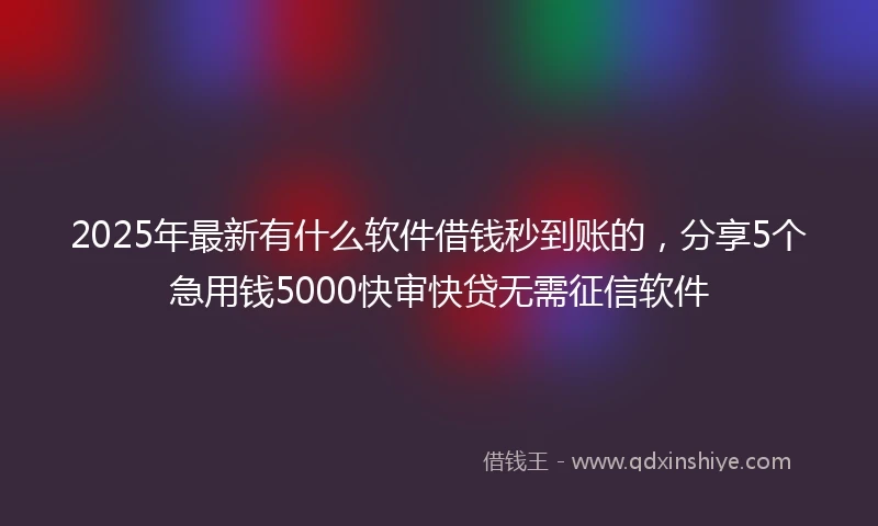2025年最新有什么软件借钱秒到账的，分享5个急用钱5000快审快贷无需征信软件