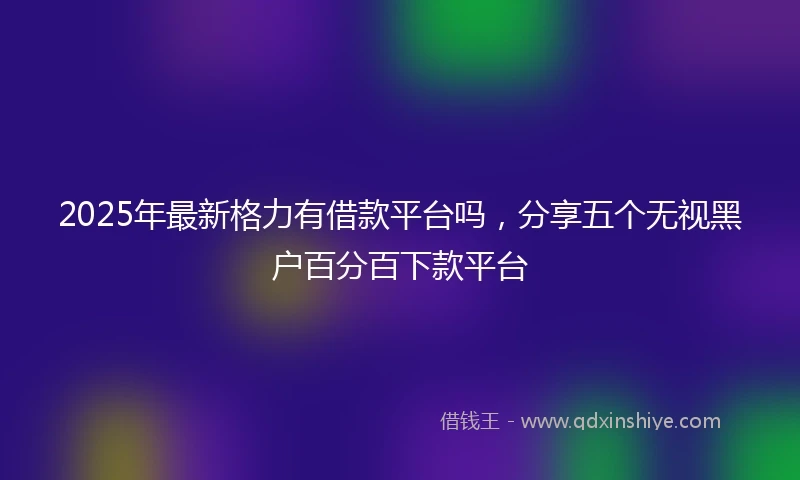 2025年最新格力有借款平台吗，分享五个无视黑户百分百下款平台