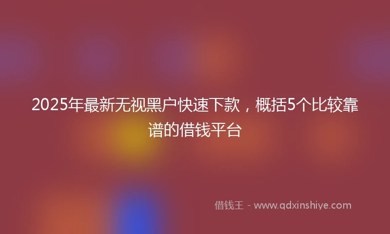 2025年最新无视黑户快速下款，概括5个比较靠谱的借钱平台