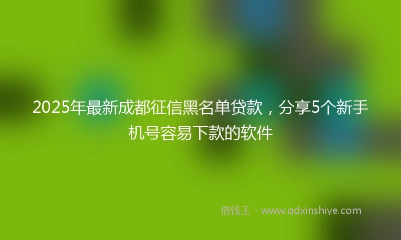 2025年最新成都征信黑名单贷款，分享5个新手机号容易下款的软件