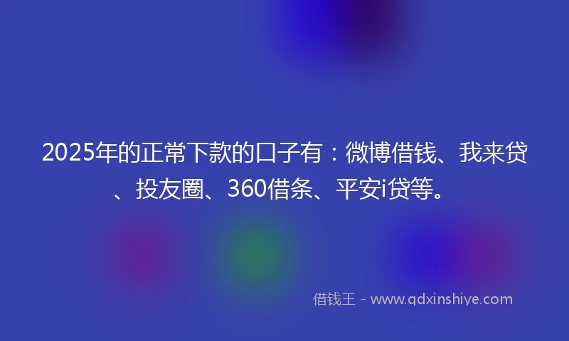 2025年的正常下款的口子有：微博借钱、我来贷、投友圈、360借条、平安i贷等。