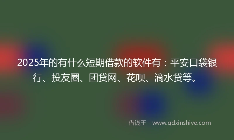 2025年的有什么短期借款的软件有：平安口袋银行、投友圈、团贷网、花呗、滴水贷等。