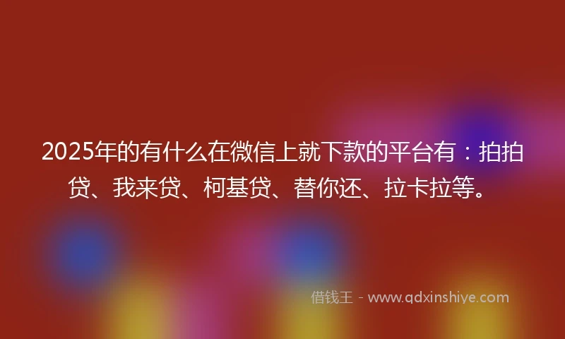2025年的有什么在微信上就下款的平台有：拍拍贷、我来贷、柯基贷、替你还、拉卡拉等。