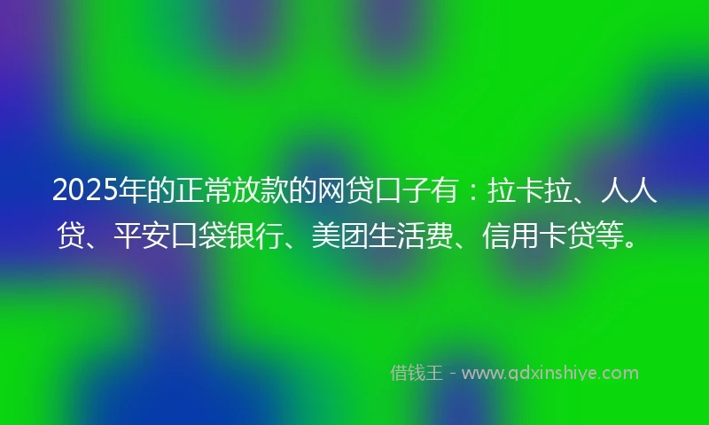 2025年的正常放款的网贷口子有：拉卡拉、人人贷、平安口袋银行、美团生活费、信用卡贷等。