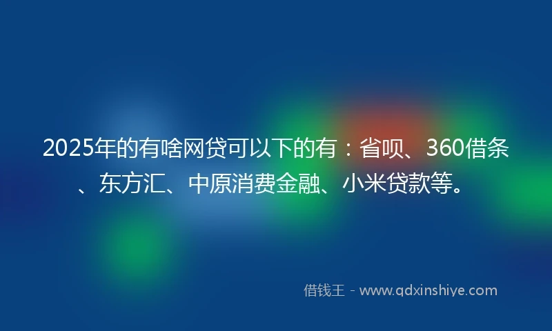 2025年的有啥网贷可以下的有：省呗、360借条、东方汇、中原消费金融、小米贷款等。