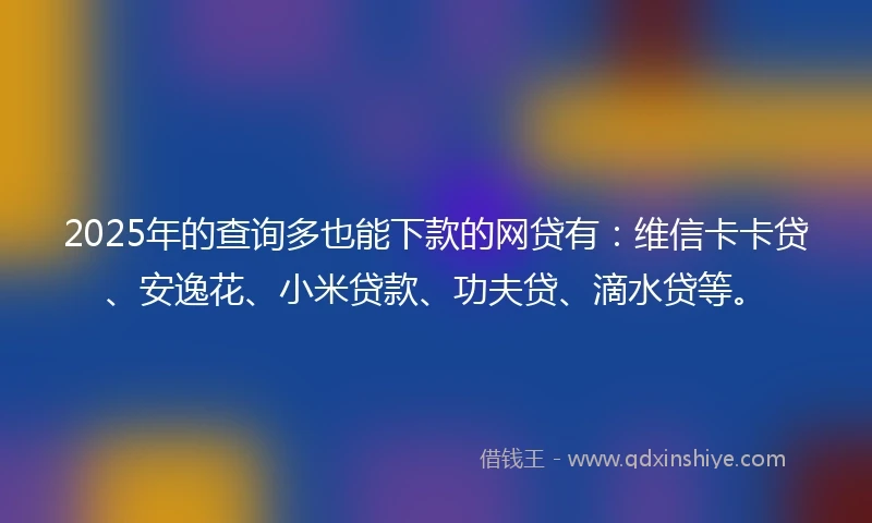 2025年的查询多也能下款的网贷有：维信卡卡贷、安逸花、小米贷款、功夫贷、滴水贷等。