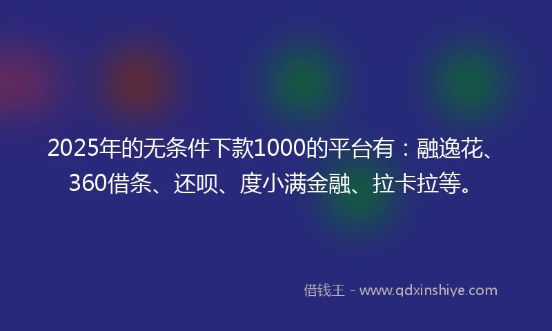 2025年的无条件下款1000的平台有：融逸花、360借条、还呗、度小满金融、拉卡拉等。