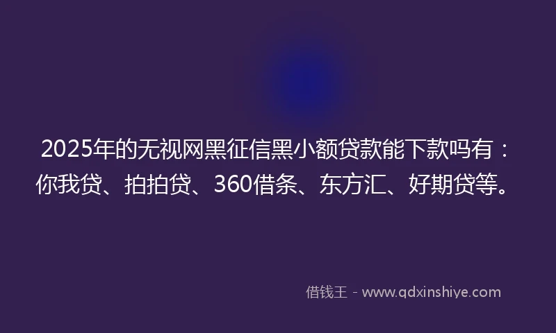 2025年的无视网黑征信黑小额贷款能下款吗有：你我贷、拍拍贷、360借条、东方汇、好期贷等。
