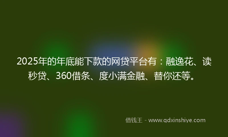2025年的年底能下款的网贷平台有：融逸花、读秒贷、360借条、度小满金融、替你还等。