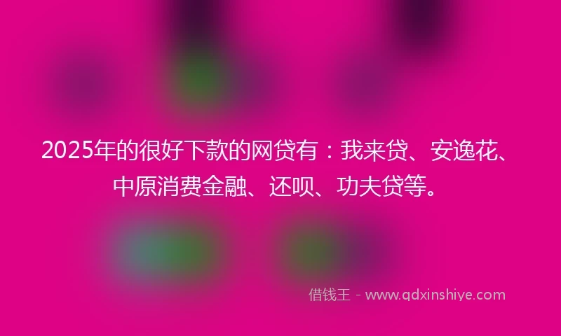2025年的很好下款的网贷有：我来贷、安逸花、中原消费金融、还呗、功夫贷等。