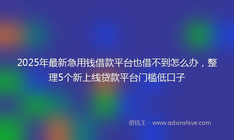 2025年最新急用钱借款平台也借不到怎么办，整理5个新上线贷款平台门槛低口子