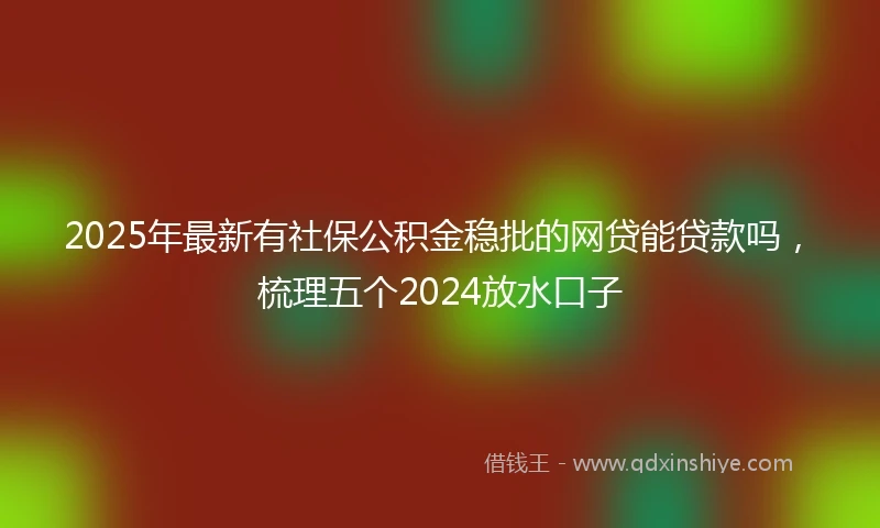 2025年最新有社保公积金稳批的网贷能贷款吗，梳理五个2024放水口子