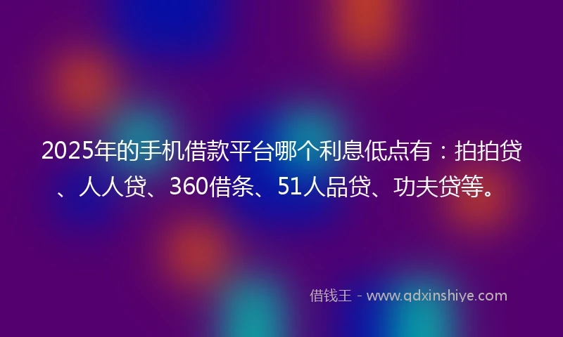 2025年的手机借款平台哪个利息低点有：拍拍贷、人人贷、360借条、51人品贷、功夫贷等。