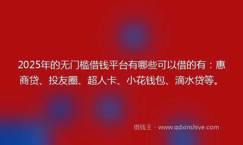 2025年的无门槛借钱平台有哪些可以借的有：惠商贷、投友圈、超人卡、小花钱包、滴水贷等。