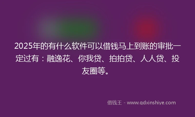2025年的有什么软件可以借钱马上到账的审批一定过有：融逸花、你我贷、拍拍贷、人人贷、投友圈等。