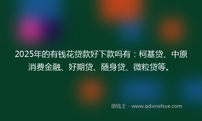 2025年的有钱花贷款好下款吗有：柯基贷、中原消费金融、好期贷、随身贷、微粒贷等。
