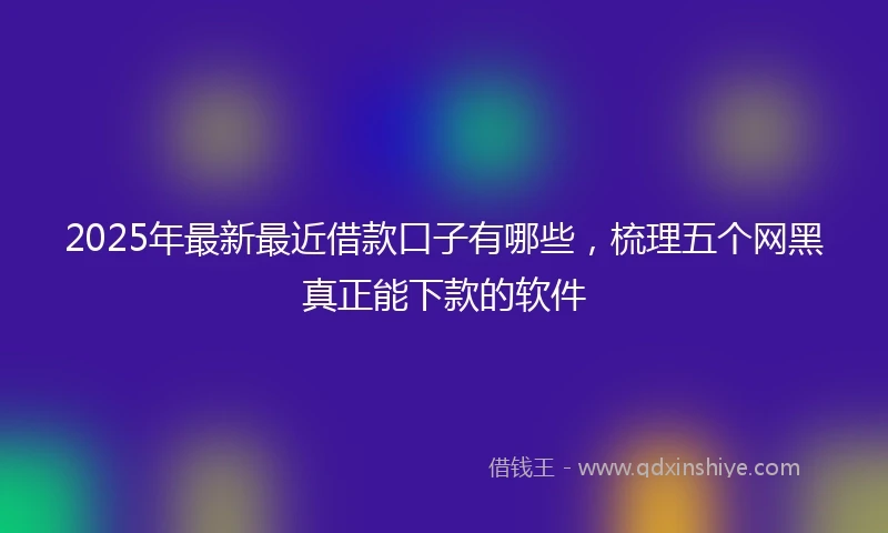 2025年最新最近借款口子有哪些，梳理五个网黑真正能下款的软件