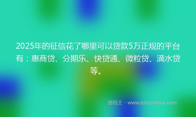 2025年的征信花了哪里可以贷款5万正规的平台有：惠商贷、分期乐、快贷通、微粒贷、滴水贷等。