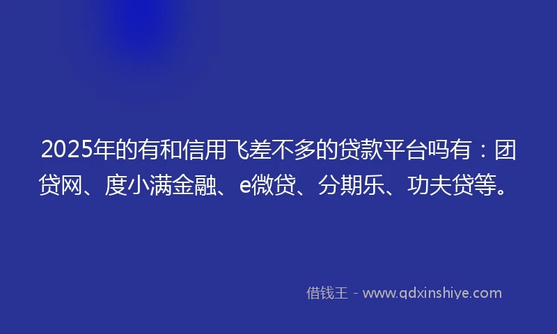 2025年的有和信用飞差不多的贷款平台吗有：团贷网、度小满金融、e微贷、分期乐、功夫贷等。