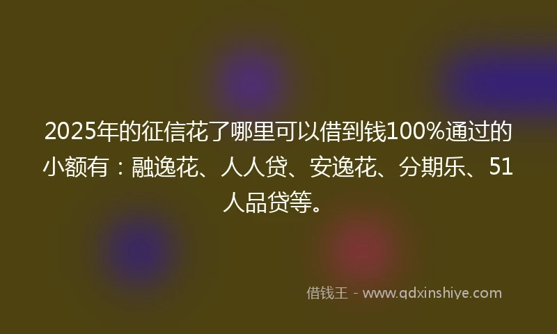 2025年的征信花了哪里可以借到钱100%通过的小额有：融逸花、人人贷、安逸花、分期乐、51人品贷等。
