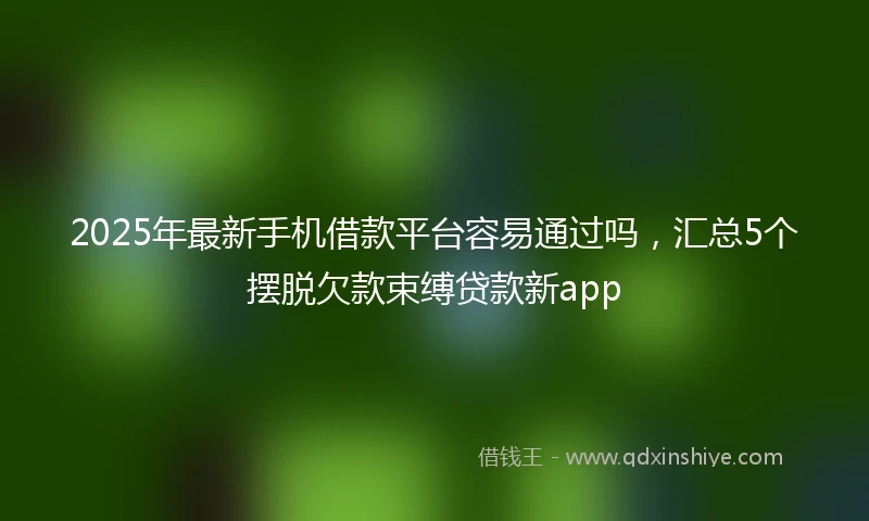 2025年最新手机借款平台容易通过吗，汇总5个摆脱欠款束缚贷款新app