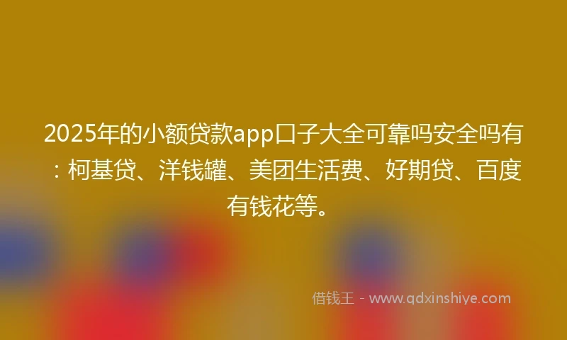 2025年的小额贷款app口子大全可靠吗安全吗有：柯基贷、洋钱罐、美团生活费、好期贷、百度有钱花等。