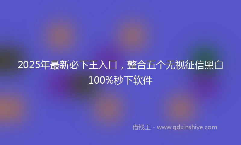 2025年最新必下王入口，整合五个无视征信黑白100%秒下软件