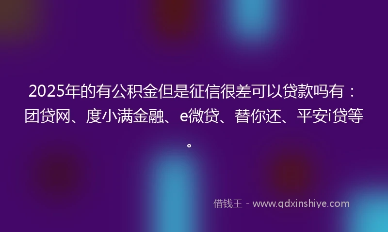 2025年的有公积金但是征信很差可以贷款吗有：团贷网、度小满金融、e微贷、替你还、平安i贷等。