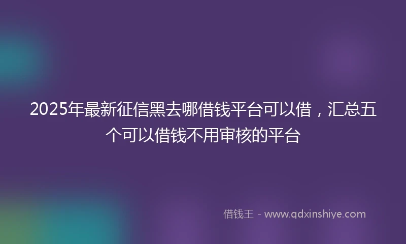 2025年最新征信黑去哪借钱平台可以借，汇总五个可以借钱不用审核的平台