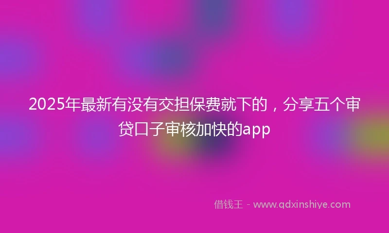 2025年最新有没有交担保费就下的，分享五个审贷口子审核加快的app