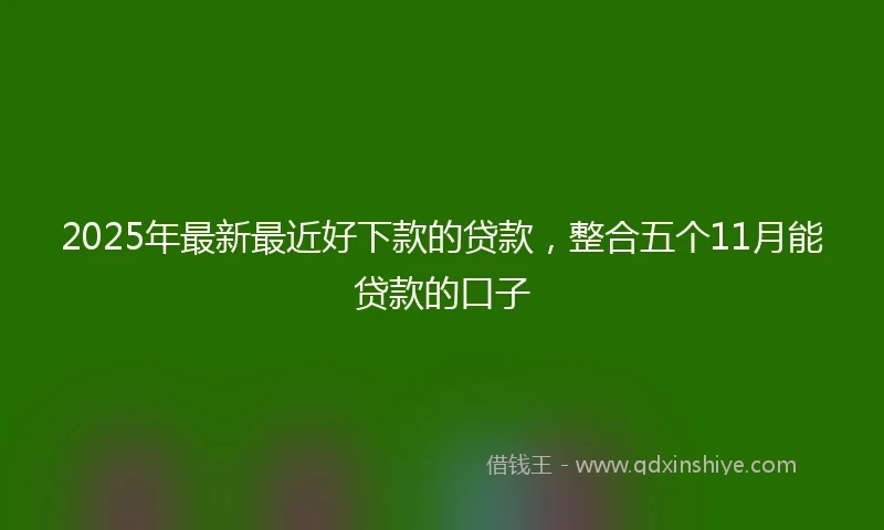 2025年最新最近好下款的贷款，整合五个11月能贷款的口子