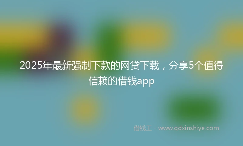 2025年最新强制下款的网贷下载，分享5个值得信赖的借钱app