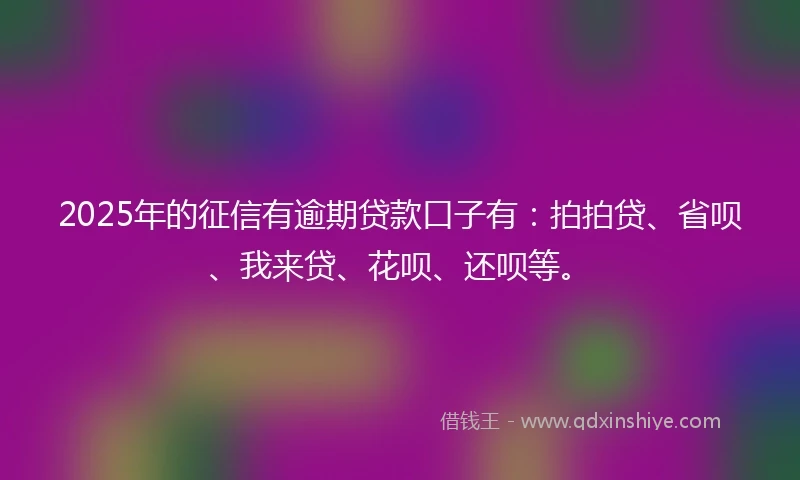 2025年的征信有逾期贷款口子有：拍拍贷、省呗、我来贷、花呗、还呗等。