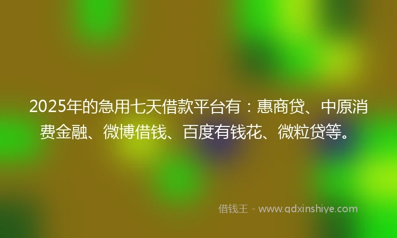 2025年的急用七天借款平台有：惠商贷、中原消费金融、微博借钱、百度有钱花、微粒贷等。