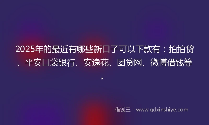 2025年的最近有哪些新口子可以下款有：拍拍贷、平安口袋银行、安逸花、团贷网、微博借钱等。