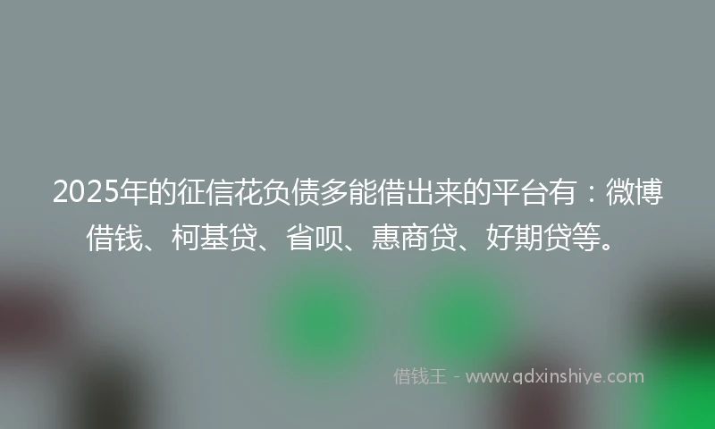 2025年的征信花负债多能借出来的平台有：微博借钱、柯基贷、省呗、惠商贷、好期贷等。