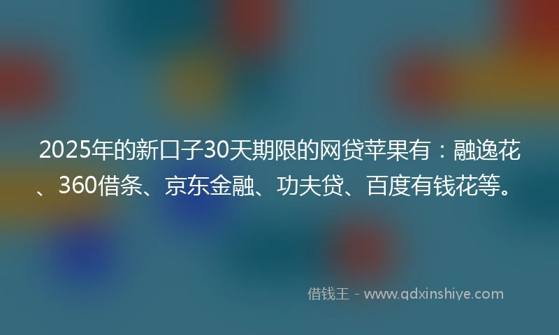 2025年的新口子30天期限的网贷苹果有：融逸花、360借条、京东金融、功夫贷、百度有钱花等。