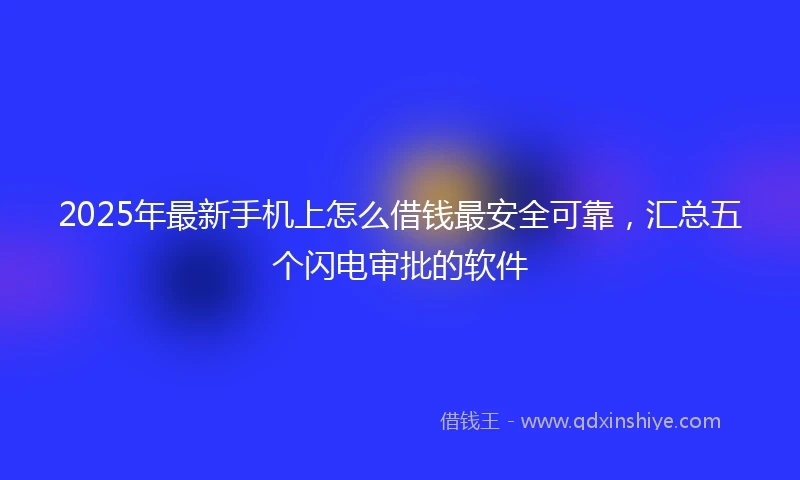 2025年最新手机上怎么借钱最安全可靠，汇总五个闪电审批的软件
