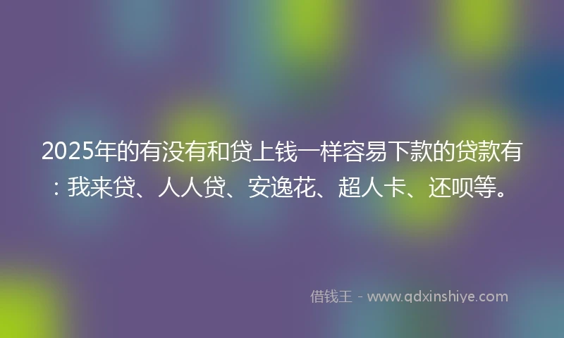 2025年的有没有和贷上钱一样容易下款的贷款有:我来贷、人人贷、安逸花、超人卡、还呗等。