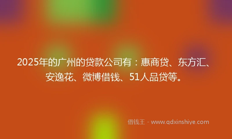 2025年的广州的贷款公司有：惠商贷、东方汇、安逸花、微博借钱、51人品贷等。