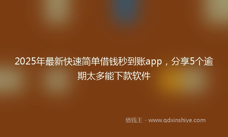 2025年最新快速简单借钱秒到账app，分享5个逾期太多能下款软件
