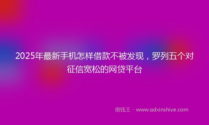 2025年最新手机怎样借款不被发现，罗列五个对征信宽松的网贷平台