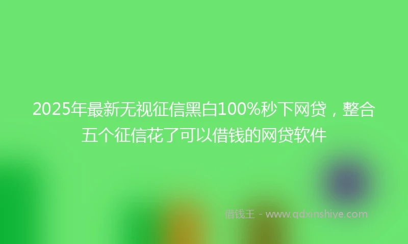 2025年最新无视征信黑白100%秒下网贷，整合五个征信花了可以借钱的网贷软件